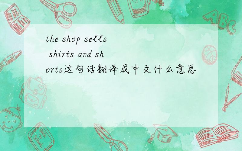 the shop sells shirts and shorts这句话翻译成中文什么意思