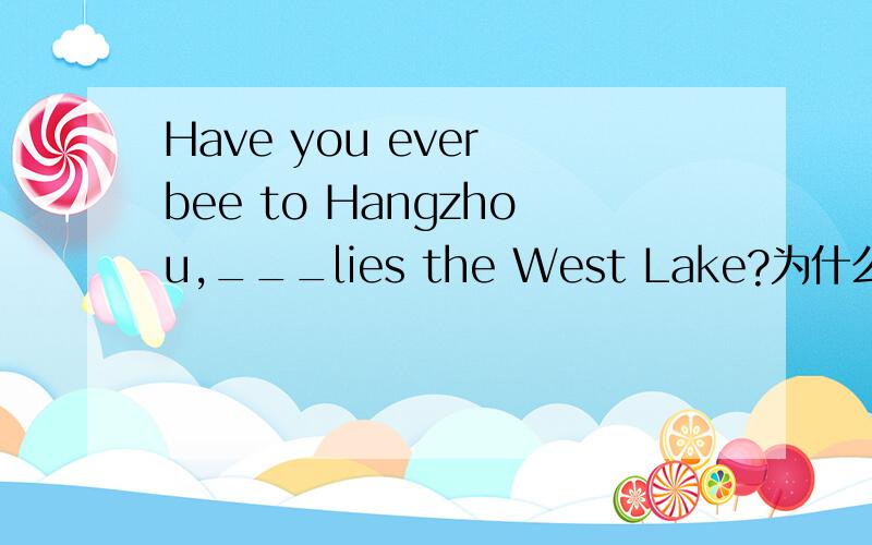 Have you ever bee to Hangzhou,___lies the West Lake?为什么用where、 呃呃呃呃呃、如题.