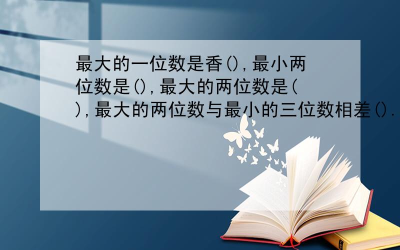 最大的一位数是香(),最小两位数是(),最大的两位数是(),最大的两位数与最小的三位数相差().