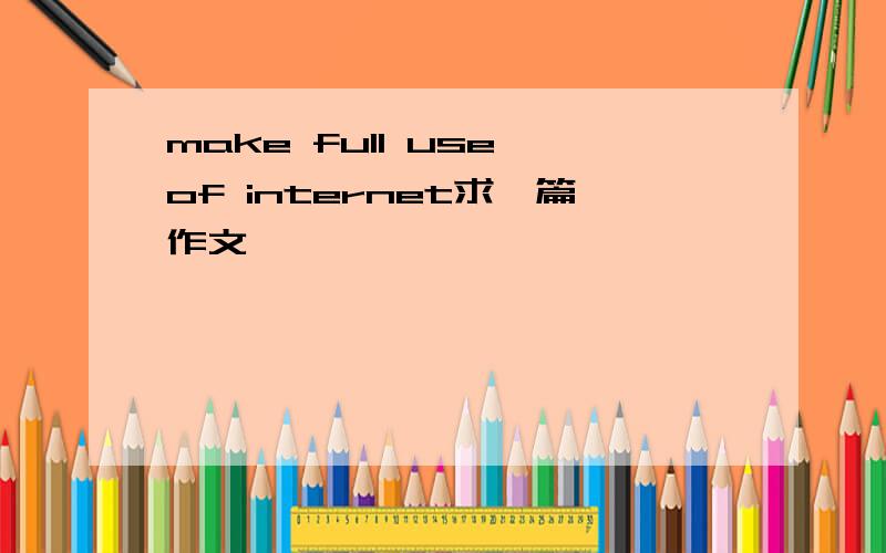 make full use of internet求一篇作文