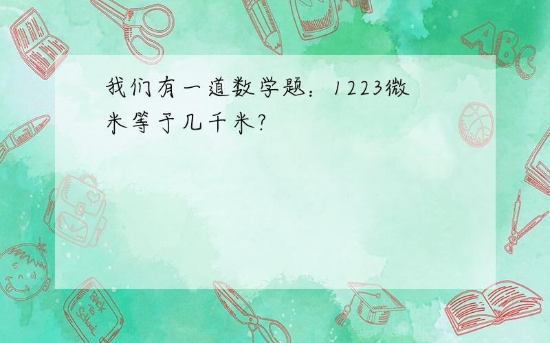 我们有一道数学题：1223微米等于几千米?