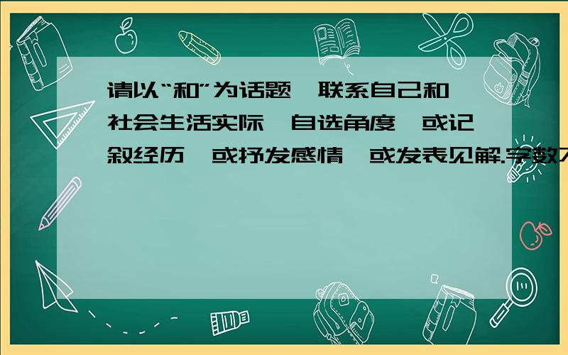 请以“和”为话题,联系自己和社会生活实际,自选角度,或记叙经历,或抒发感情,或发表见解.字数不少于100字