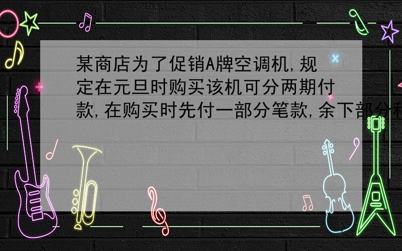 某商店为了促销A牌空调机,规定在元旦时购买该机可分两期付款,在购买时先付一部分笔款,余下部分和利息（年利率5.6%）在下一年元旦付清,该空调每台8224元,若两次付款数相同,每次应付多少