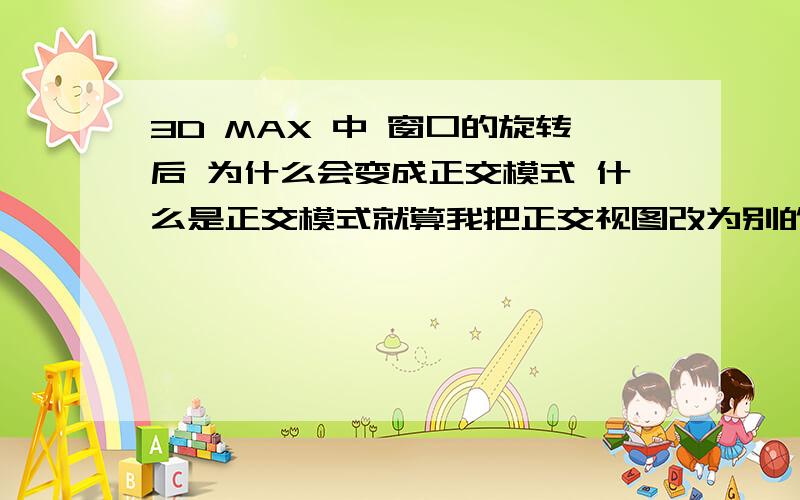 3D MAX 中 窗口的旋转后 为什么会变成正交模式 什么是正交模式就算我把正交视图改为别的视图 可是旋转后 又变为正交模式了正交模式（或叫正交视图）与其他 顶 前 左 透视等视图 有什么