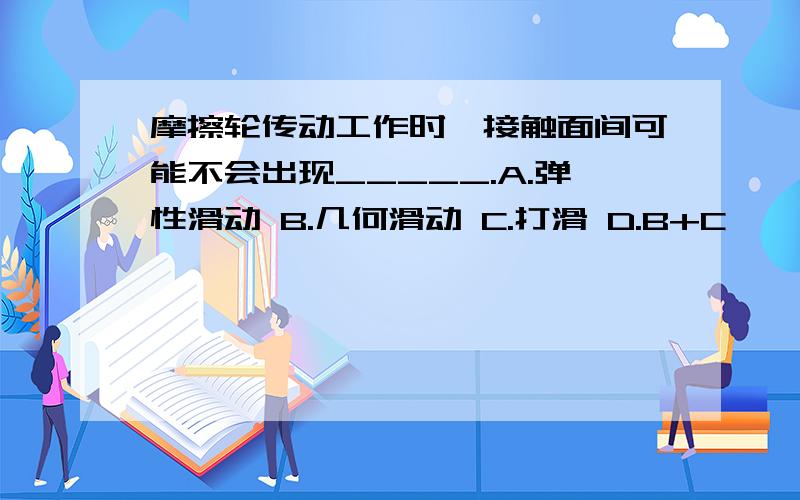 摩擦轮传动工作时,接触面间可能不会出现_____.A.弹性滑动 B.几何滑动 C.打滑 D.B+C