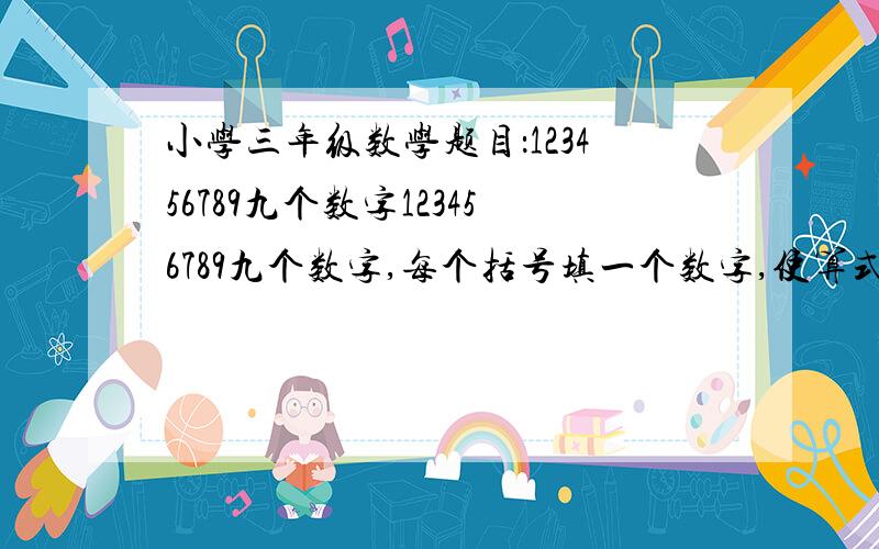 小学三年级数学题目：123456789九个数字123456789九个数字,每个括号填一个数字,使算式成立(每个数字不能重复使用)第一题：+-=*=第二题：*=