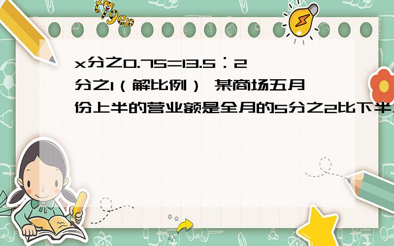 x分之0.75=13.5：2分之1（解比例） 某商场五月份上半的营业额是全月的5分之2比下半月营业额少340万元,x分之0.75=13.5：2分之1（解比例）某商场五月份上半的营业额是全月的5分之2,比下半月营业