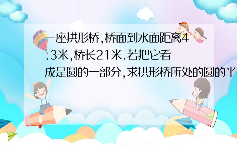 一座拱形桥,桥面到水面距离4.3米,桥长21米.若把它看成是圆的一部分,求拱形桥所处的圆的半径、还有面积