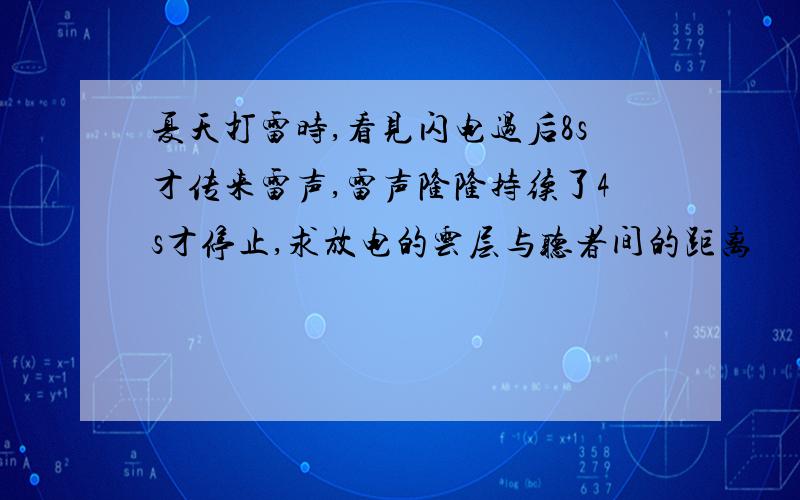 夏天打雷时,看见闪电过后8s才传来雷声,雷声隆隆持续了4s才停止,求放电的云层与听者间的距离