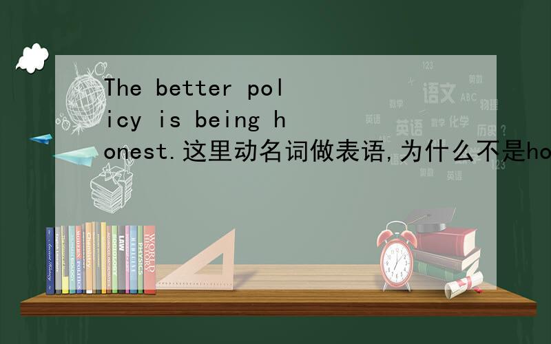 The better policy is being honest.这里动名词做表语,为什么不是honest后加ing,being在这里是什么用处?