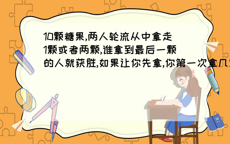 10颗糖果,两人轮流从中拿走1颗或者两颗,谁拿到最后一颗的人就获胜,如果让你先拿,你第一次拿几颗才能确保获胜