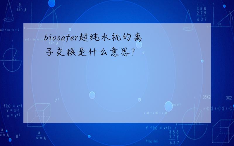 biosafer超纯水机的离子交换是什么意思?