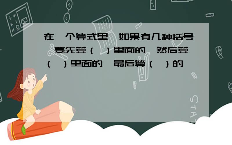 在一个算式里,如果有几种括号,要先算（ ）里面的,然后算（ ）里面的,最后算（ ）的