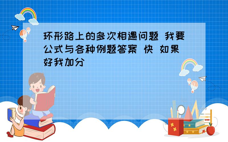 环形路上的多次相遇问题 我要公式与各种例题答案 快 如果好我加分