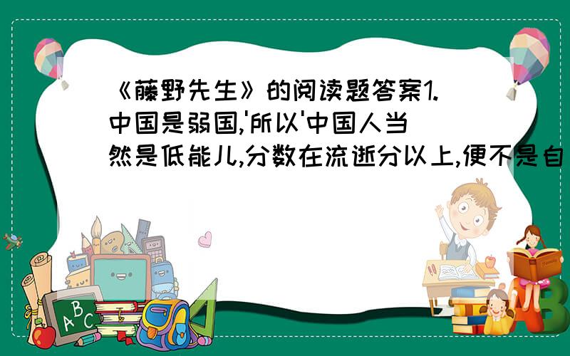 《藤野先生》的阅读题答案1.中国是弱国,'所以'中国人当然是低能儿,分数在流逝分以上,便不是自己的能力2.此后回到中国来,我看见那些看枪毙犯人的人们,2.