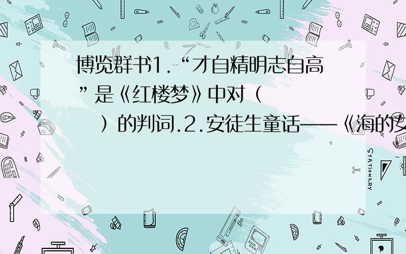 博览群书1.“才自精明志自高”是《红楼梦》中对（       ）的判词.2.安徒生童话——《海的女儿》中,小美人鱼变成人是为了见到（      ）.3.我国小说史上第一部长篇讽刺小说是（       ）.4.