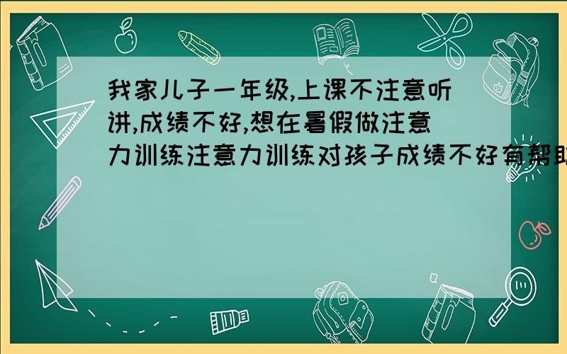 我家儿子一年级,上课不注意听讲,成绩不好,想在暑假做注意力训练注意力训练对孩子成绩不好有帮助吗?