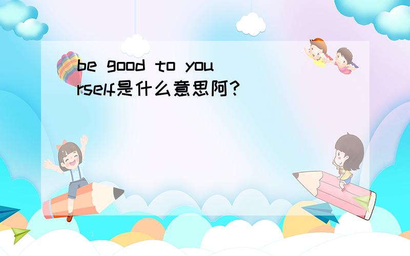 be good to yourself是什么意思阿?