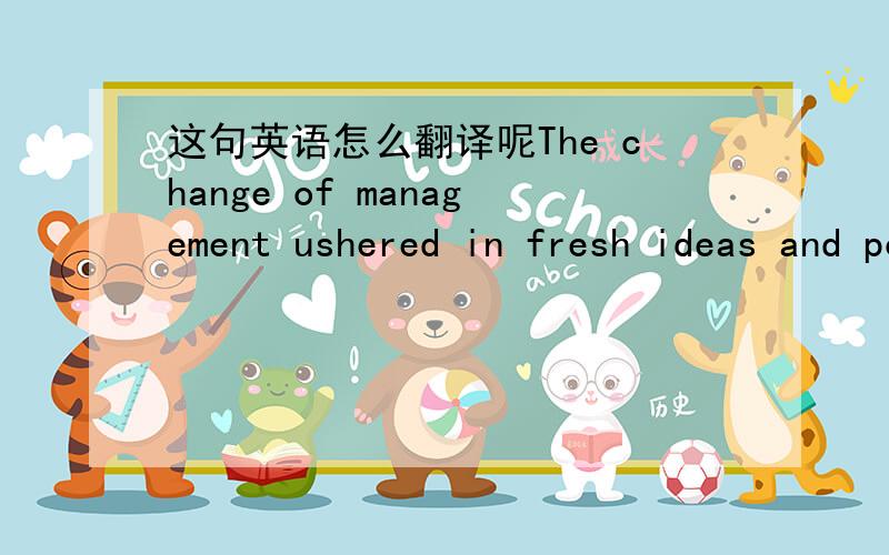 这句英语怎么翻译呢The change of management ushered in fresh ideas and policies