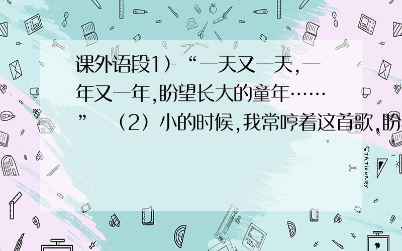 课外语段1）“一天又一天,一年又一年,盼望长大的童年……”  （2）小的时候,我常哼着这首歌,盼着早些进入中学,早些成为大人.  （3） 终于有一天,我考进了心目中梦寐以求的中学.带着一份