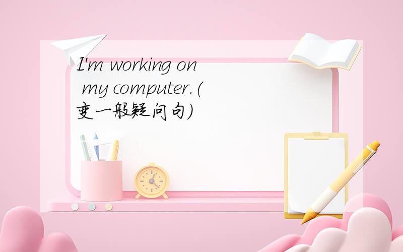 I'm working on my computer.(变一般疑问句）