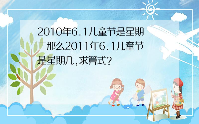 2010年6.1儿童节是星期二那么2011年6.1儿童节是星期几,求算式?