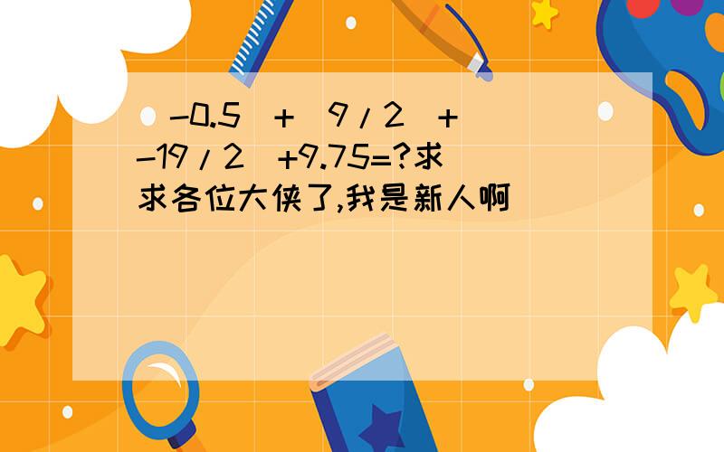 (-0.5)+(9/2)+(-19/2)+9.75=?求求各位大侠了,我是新人啊