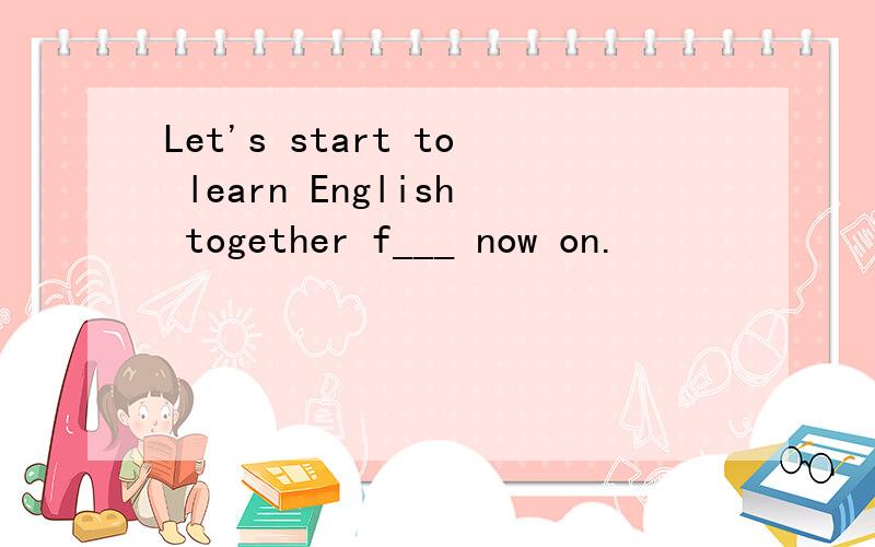 Let's start to learn English together f___ now on.