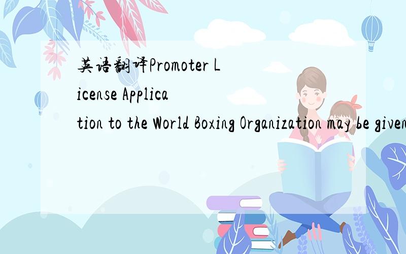 英语翻译Promoter License Application to the World Boxing Organization may be given to promoters with good morals currently licensed with any legally constituted boxing authority within any country of the world.这句话怎么翻译好些呢?