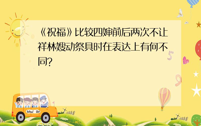 《祝福》比较四婶前后两次不让祥林嫂动祭具时在表达上有何不同?