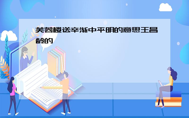 芙蓉楼送辛渐中平明的意思王昌龄的