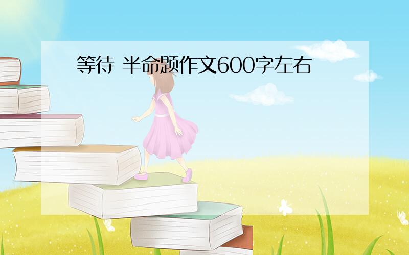 等待 半命题作文600字左右