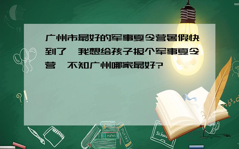 广州市最好的军事夏令营暑假快到了,我想给孩子报个军事夏令营,不知广州哪家最好?