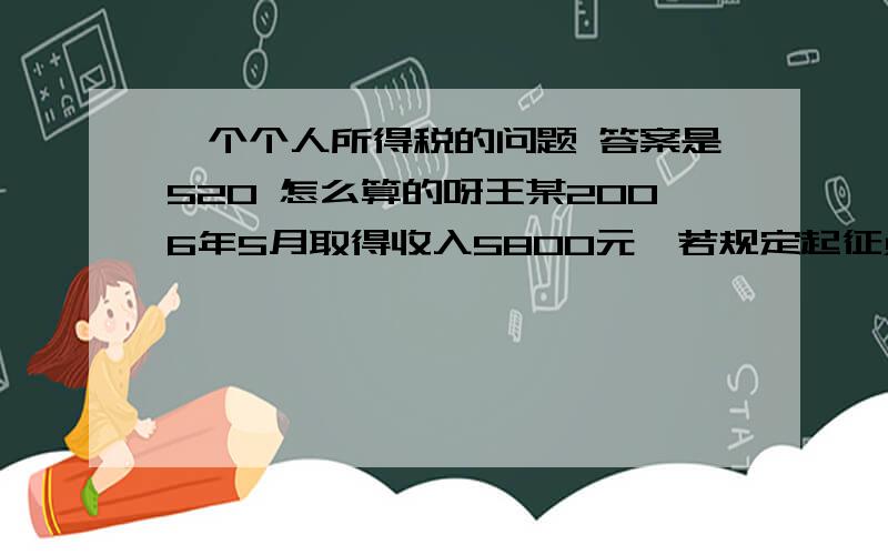 一个个人所得税的问题 答案是520 怎么算的呀王某2006年5月取得收入5800元,若规定起征点为2000元,采用超额累进税率,应税收入2000元以下的,使用税率为5%；应税收入2000---5000元的,适用税率为10%；