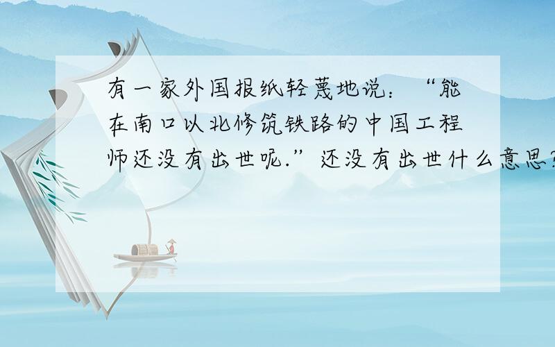 有一家外国报纸轻蔑地说：“能在南口以北修筑铁路的中国工程师还没有出世呢.”还没有出世什么意思?这家外国报纸为什么这样说?