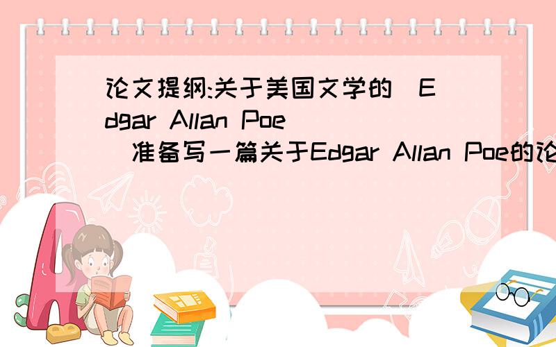 论文提纲:关于美国文学的(Edgar Allan Poe)准备写一篇关于Edgar Allan Poe的论文大概也就是写关于他的Horror Novel的一些特点以及对别的作家或作品的影响吧(如果你有新想法,非常欢迎跟我分享!)可是