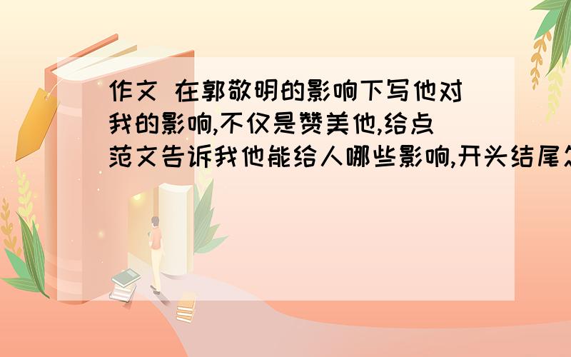 作文 在郭敬明的影响下写他对我的影响,不仅是赞美他,给点范文告诉我他能给人哪些影响,开头结尾怎么写严肃的申明：如果你反感郭敬明，那么不要在这里留下任何痕迹