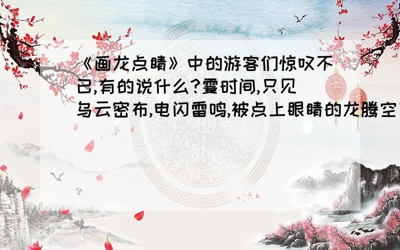 《画龙点睛》中的游客们惊叹不已,有的说什么?霎时间,只见乌云密布,电闪雷鸣,被点上眼睛的龙腾空飞去.游客们惊叹不已,有的说：“.”有的说：“.”还有的说：“.” 这些空怎么填啊?