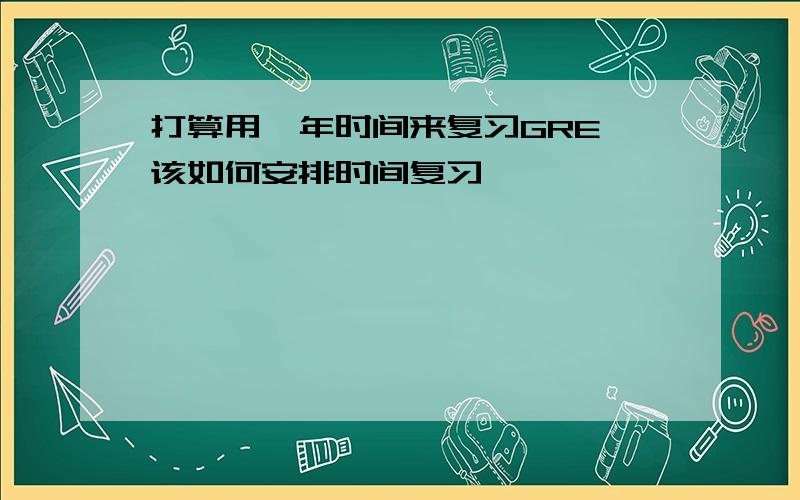 打算用一年时间来复习GRE,该如何安排时间复习