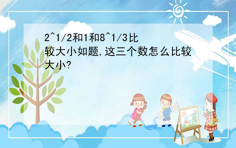 2^1/2和1和8^1/3比较大小如题,这三个数怎么比较大小?