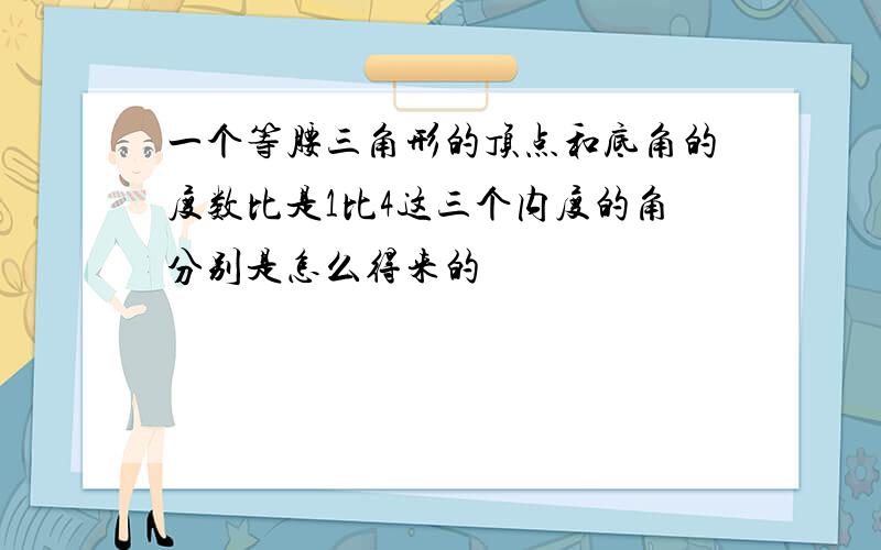 一个等腰三角形的顶点和底角的度数比是1比4这三个内度的角分别是怎么得来的