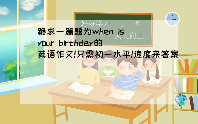 跪求一篇题为when is your birthday的英语作文!只需初一水平!速度来答案