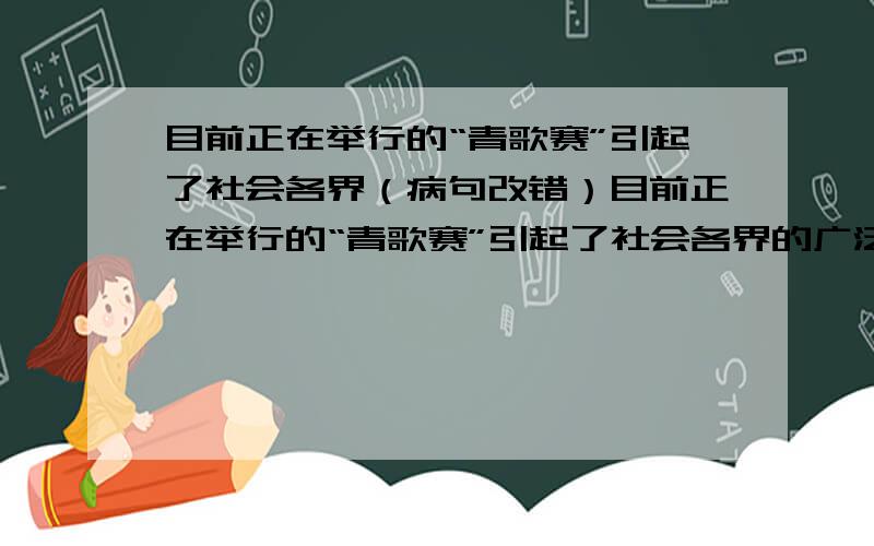 目前正在举行的“青歌赛”引起了社会各界（病句改错）目前正在举行的“青歌赛”引起了社会各界的广泛关注,但透过表面的轰动效应,人们对这场比赛的实质产生了质疑.病句改错