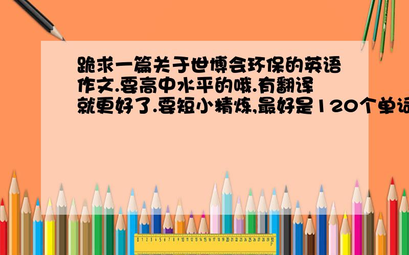 跪求一篇关于世博会环保的英语作文.要高中水平的哦.有翻译就更好了.要短小精炼,最好是120个单词之内的~