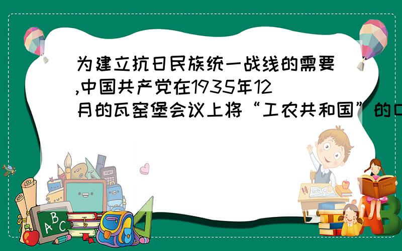 为建立抗日民族统一战线的需要,中国共产党在1935年12月的瓦窑堡会议上将“工农共和国”的口号改为选项:a、人民共和国 b、民主共和国 c、工农民主共和国 d、民族共和国