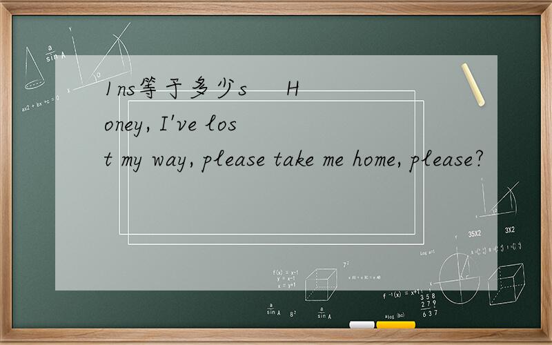 1ns等于多少s     Honey, I've lost my way, please take me home, please?