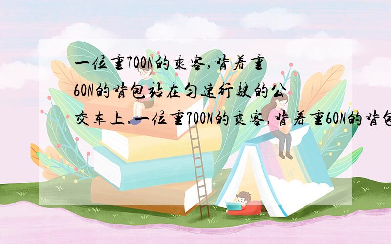 一位重700N的乘客,背着重60N的背包站在匀速行驶的公交车上,一位重700N的乘客,背着重60N的背包站在匀速行一位重700N的乘客,背着重60N的背包站在匀速行驶的公交车上,当汽车在水平路面上驶过20