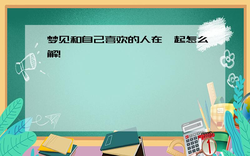 梦见和自己喜欢的人在一起怎么解!