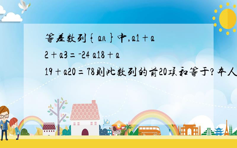 等差数列{an}中,a1+a2+a3=-24 a18+a19+a20=78则此数列的前20项和等于?本人基础不好 请写明详细思路