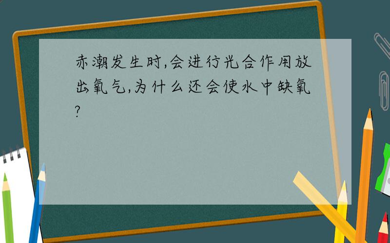 赤潮发生时,会进行光合作用放出氧气,为什么还会使水中缺氧?